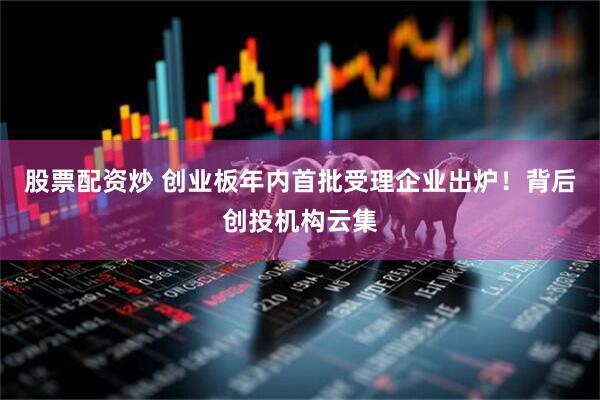股票配资炒 创业板年内首批受理企业出炉！背后创投机构云集