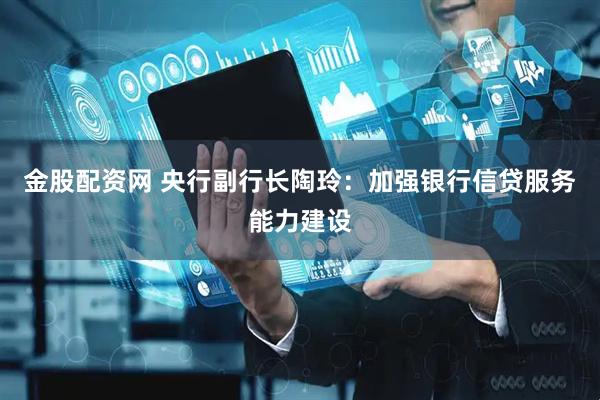 金股配资网 央行副行长陶玲：加强银行信贷服务能力建设