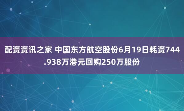 配资资讯之家 中国东方航空股份6月19日耗资744.938万港元回购250万股份