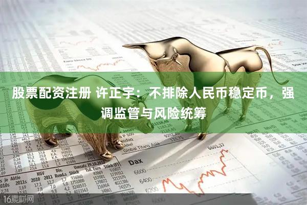 股票配资注册 许正宇：不排除人民币稳定币，强调监管与风险统筹