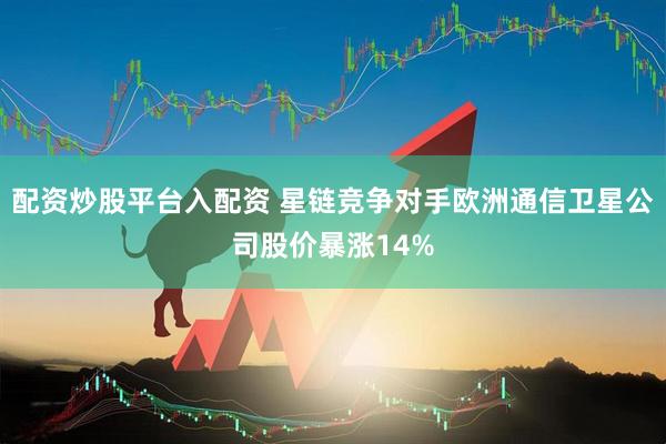 配资炒股平台入配资 星链竞争对手欧洲通信卫星公司股价暴涨14%