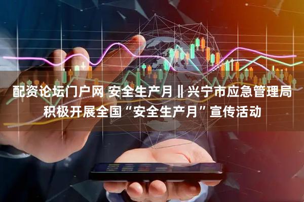 配资论坛门户网 安全生产月‖兴宁市应急管理局积极开展全国“安全生产月”宣传活动