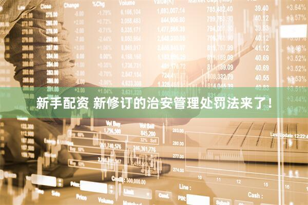 新手配资 新修订的治安管理处罚法来了！