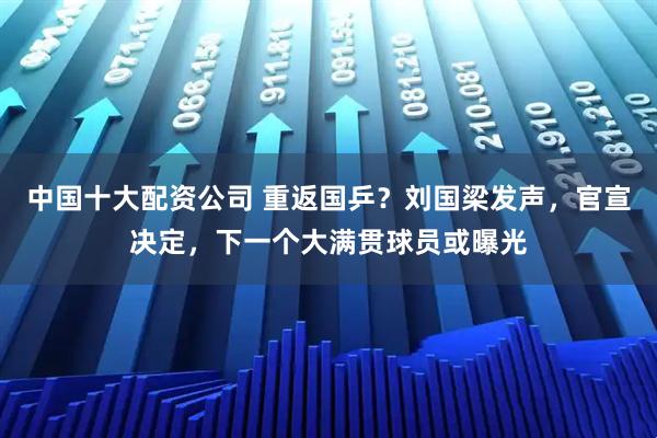 中国十大配资公司 重返国乒？刘国梁发声，官宣决定，下一个大满贯球员或曝光