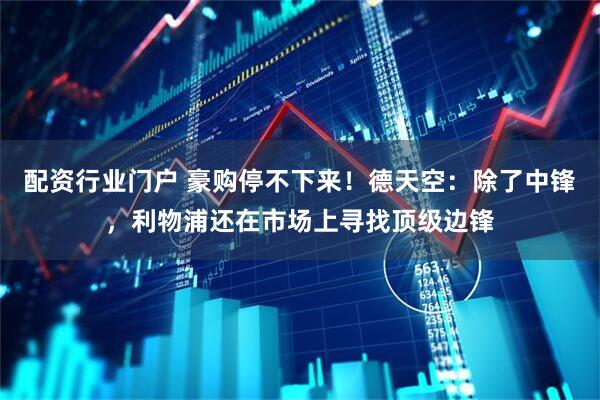 配资行业门户 豪购停不下来！德天空：除了中锋，利物浦还在市场上寻找顶级边锋