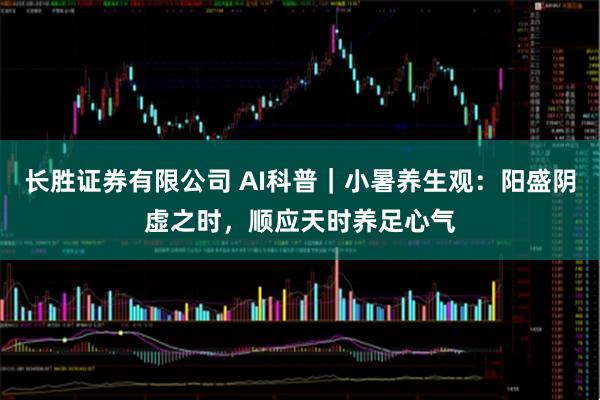 长胜证券有限公司 AI科普｜小暑养生观：阳盛阴虚之时，顺应天时养足心气
