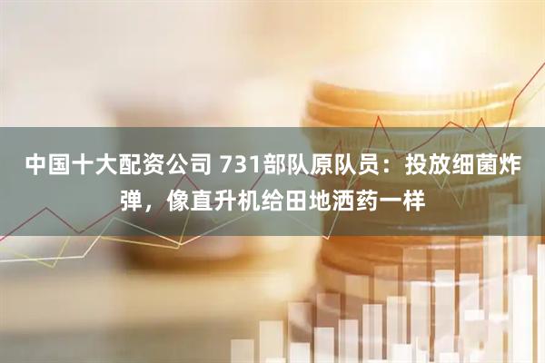 中国十大配资公司 731部队原队员：投放细菌炸弹，像直升机给田地洒药一样