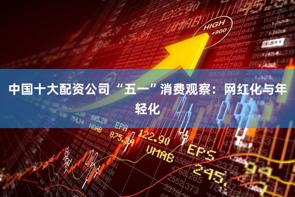 中国十大配资公司 “五一”消费观察：网红化与年轻化