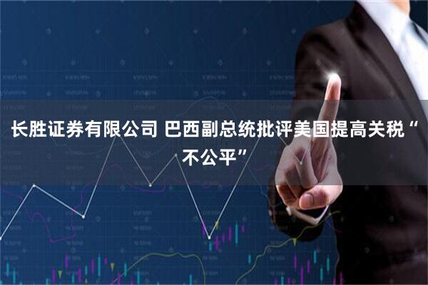长胜证券有限公司 巴西副总统批评美国提高关税“不公平”