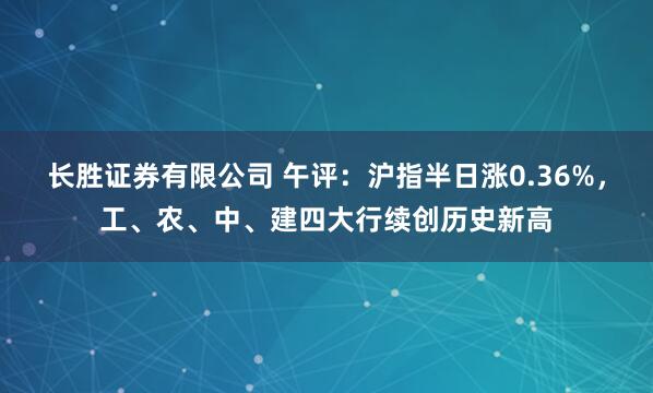长胜证券有限公司 午评：沪指半日涨0.36%，工、农、中、建四大行续创历史新高