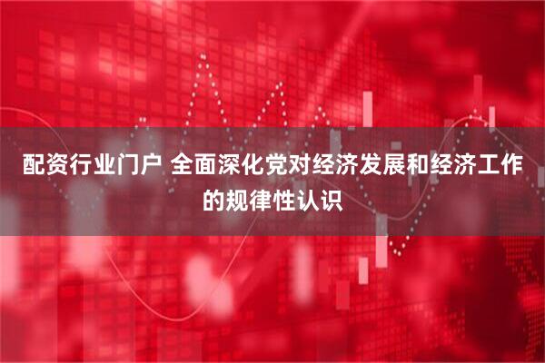 配资行业门户 全面深化党对经济发展和经济工作的规律性认识
