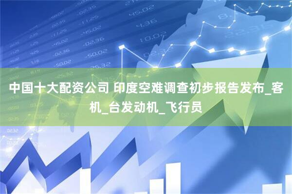 中国十大配资公司 印度空难调查初步报告发布_客机_台发动机_飞行员
