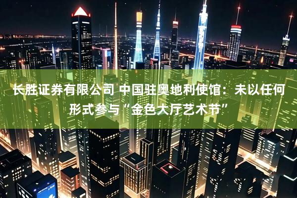 长胜证券有限公司 中国驻奥地利使馆：未以任何形式参与“金色大厅艺术节”