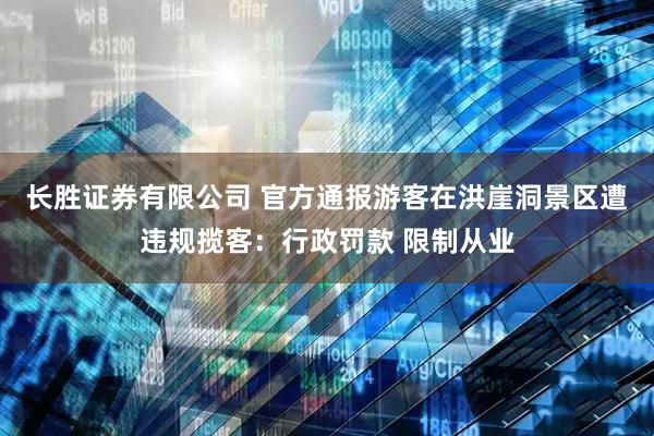 长胜证券有限公司 官方通报游客在洪崖洞景区遭违规揽客：行政罚款 限制从业