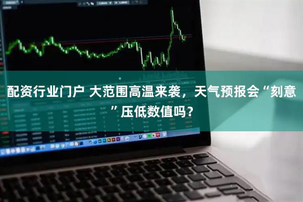 配资行业门户 大范围高温来袭，天气预报会“刻意”压低数值吗？