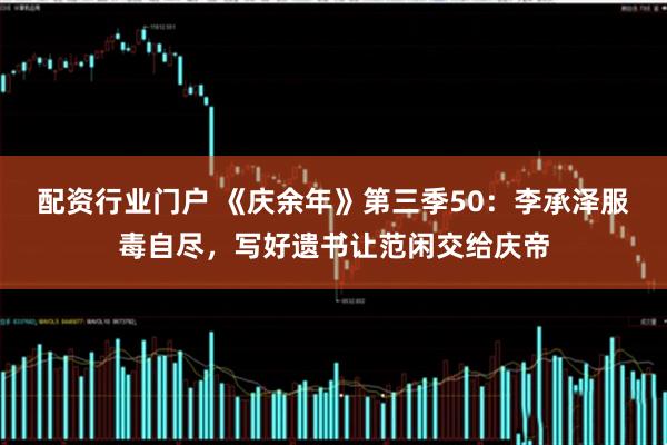 配资行业门户 《庆余年》第三季50：李承泽服毒自尽，写好遗书让范闲交给庆帝