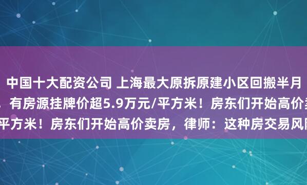 中国十大配资公司 上海最大原拆原建小区回搬半月：月租炒到约3000元，有房源挂牌价超5.9万元/平方米！房东们开始高价卖房，律师：这种房交易风险大