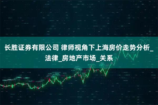长胜证券有限公司 律师视角下上海房价走势分析_法律_房地产市场_关系