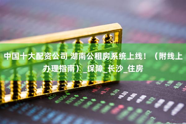 中国十大配资公司 湖南公租房系统上线！（附线上办理指南）_保障_长沙_住房