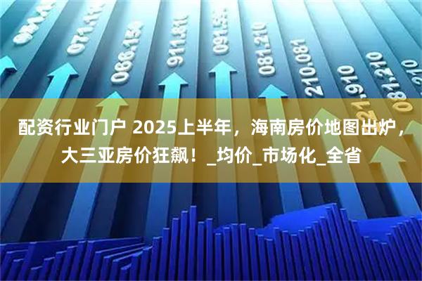 配资行业门户 2025上半年，海南房价地图出炉，大三亚房价狂飙！_均价_市场化_全省
