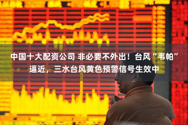 中国十大配资公司 非必要不外出！台风“韦帕”逼近，三水台风黄色预警信号生效中
