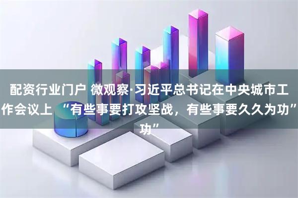 配资行业门户 微观察·习近平总书记在中央城市工作会议上  “有些事要打攻坚战，有些事要久久为功”