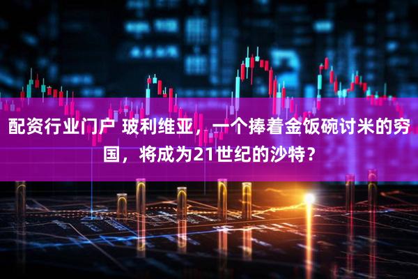 配资行业门户 玻利维亚，一个捧着金饭碗讨米的穷国，将成为21世纪的沙特？