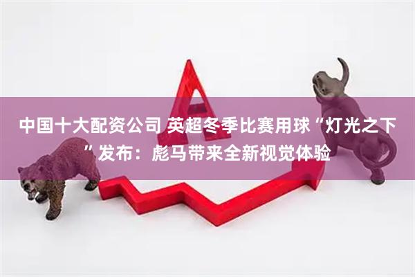 中国十大配资公司 英超冬季比赛用球“灯光之下”发布：彪马带来全新视觉体验
