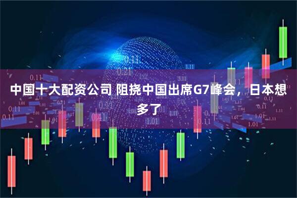 中国十大配资公司 阻挠中国出席G7峰会，日本想多了