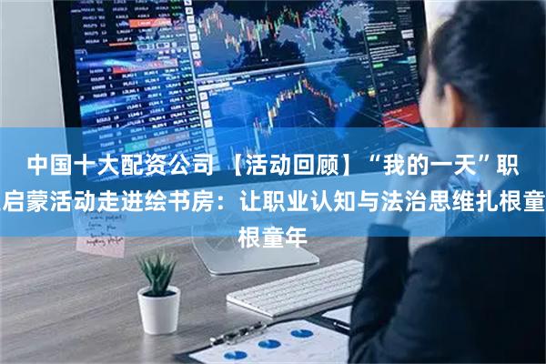 中国十大配资公司 【活动回顾】“我的一天”职业启蒙活动走进绘书房:让职业认知与法治思维扎根童年