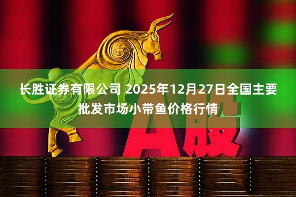 长胜证券有限公司 2025年12月27日全国主要批发市场小带鱼价格行情