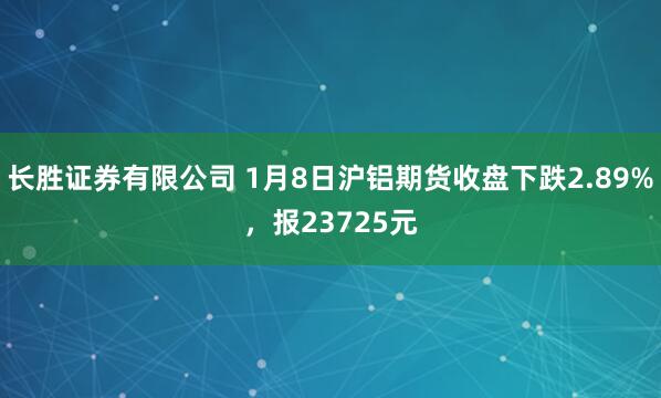 长胜证券有限公司 1月8日沪铝期货收盘下跌2.89%，报23725元