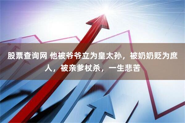 股票查询网 他被爷爷立为皇太孙，被奶奶贬为庶人，被亲爹杖杀，一生悲苦