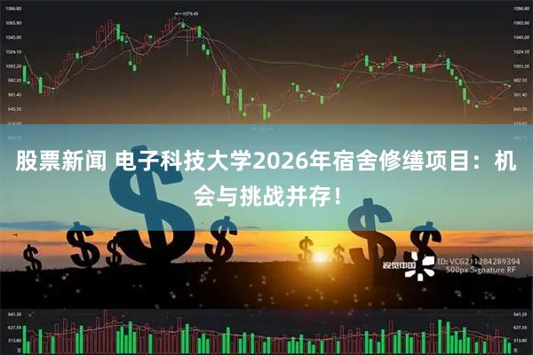 股票新闻 电子科技大学2026年宿舍修缮项目：机会与挑战并存！