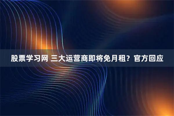 股票学习网 三大运营商即将免月租？官方回应