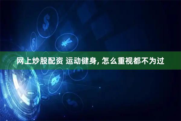 网上炒股配资 运动健身, 怎么重视都不为过