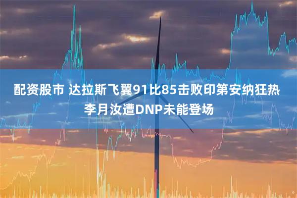 配资股市 达拉斯飞翼91比85击败印第安纳狂热 李月汝遭DNP未能登场