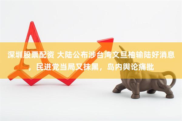 深圳股票配资 大陆公布涉台湾文旦柚输陆好消息，民进党当局又抹黑，岛内舆论痛批