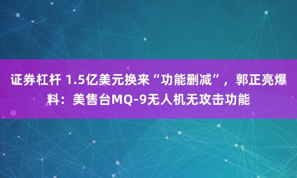 证券杠杆 1.5亿美元换来“功能删减”，郭正亮爆料：美售台MQ-9无人机无攻击功能