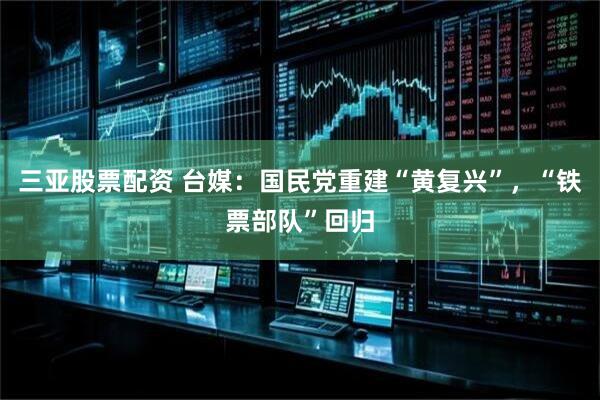三亚股票配资 台媒：国民党重建“黄复兴”，“铁票部队”回归
