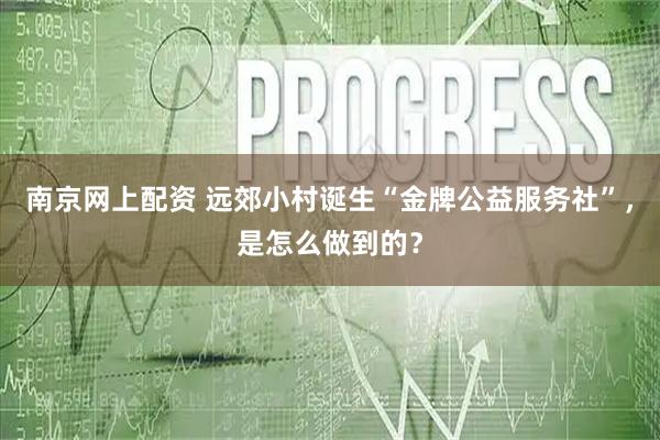 南京网上配资 远郊小村诞生“金牌公益服务社”，是怎么做到的？