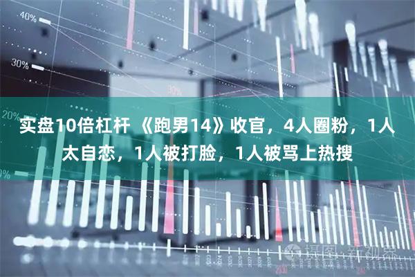 实盘10倍杠杆 《跑男14》收官，4人圈粉，1人太自恋，1人被打脸，1人被骂上热搜