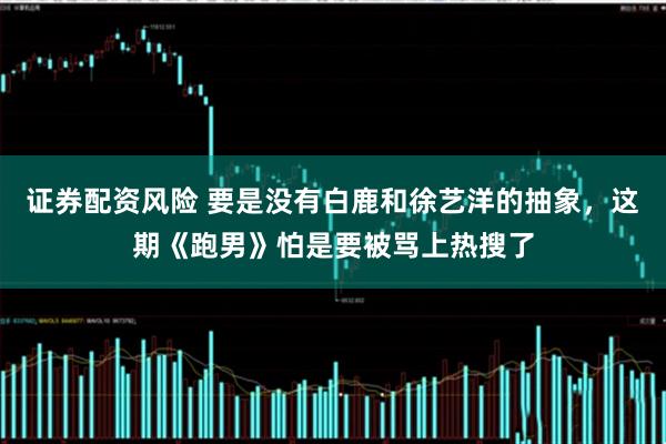 证券配资风险 要是没有白鹿和徐艺洋的抽象，这期《跑男》怕是要被骂上热搜了
