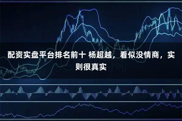 配资实盘平台排名前十 杨超越，看似没情商，实则很真实