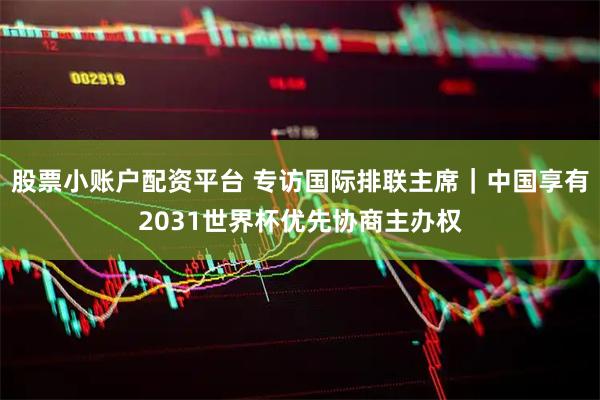 股票小账户配资平台 专访国际排联主席｜中国享有2031世界杯优先协商主办权