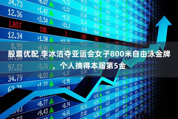 股票优配 李冰洁夺亚运会女子800米自由泳金牌，个人摘得本届第5金