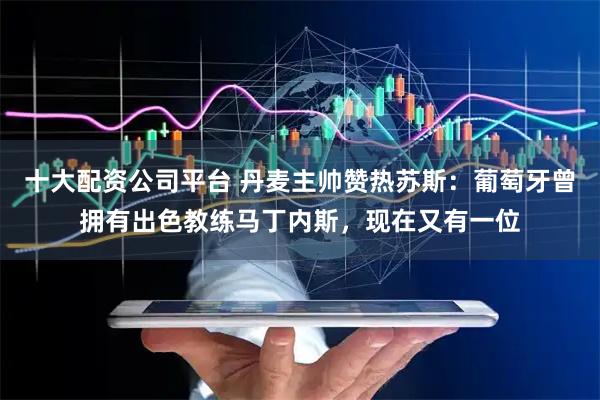 十大配资公司平台 丹麦主帅赞热苏斯：葡萄牙曾拥有出色教练马丁内斯，现在又有一位