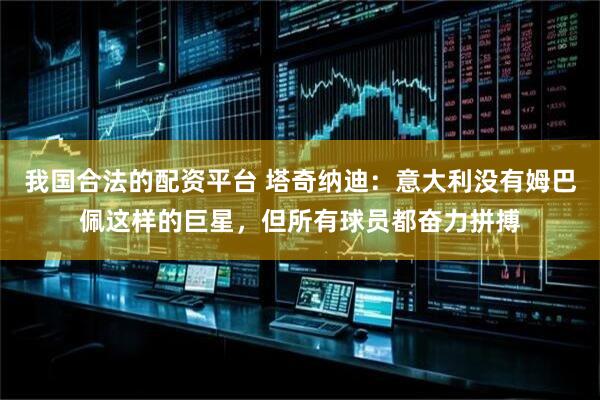 我国合法的配资平台 塔奇纳迪：意大利没有姆巴佩这样的巨星，但所有球员都奋力拼搏