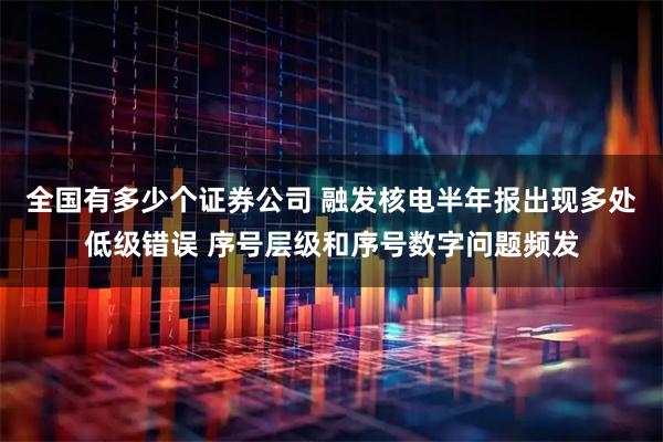 全国有多少个证券公司 融发核电半年报出现多处低级错误 序号层级和序号数字问题频发