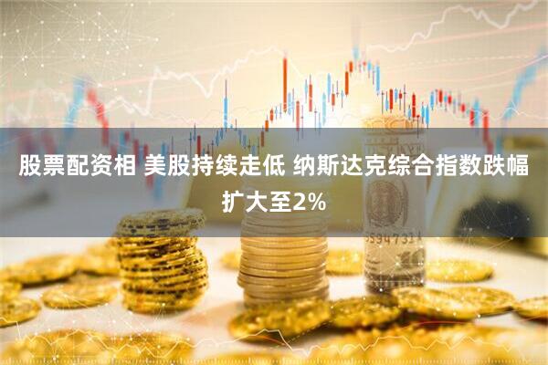 股票配资相 美股持续走低 纳斯达克综合指数跌幅扩大至2%